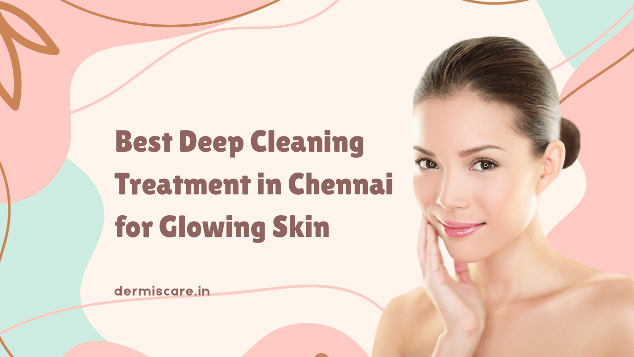 Best Deep Cleaning Treatment in Chennai for Glowing Skin - dermiscare.in