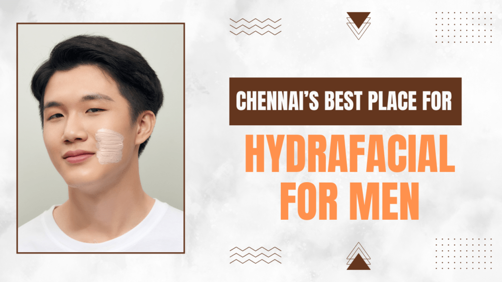Chennai’s Best Place for HydraFacial for Men
